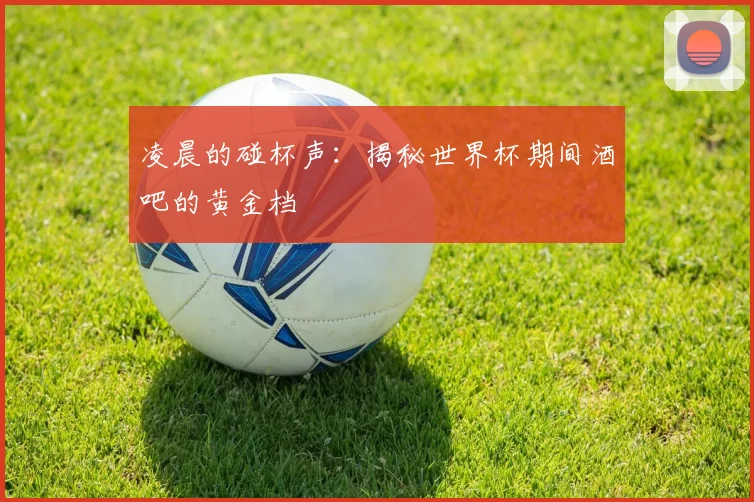 凌晨的碰杯声：揭秘世界杯期间酒吧的黄金档
