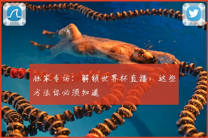 独家专访：解锁世界杯直播，这些方法你必须知道
