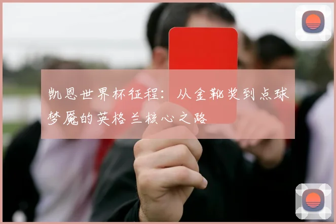 凯恩世界杯征程：从金靴奖到点球梦魇的英格兰核心之路