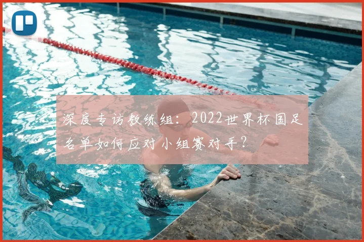 深度专访教练组:2022世界杯国足名单如何应对小组赛对手?