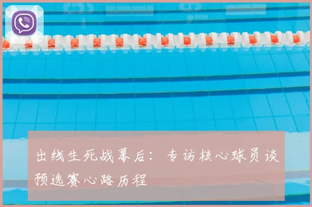 出线生死战幕后：专访核心球员谈预选赛心路历程