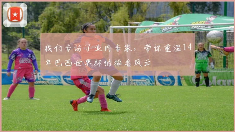 我们专访了业内专家,带你重温14年巴西世界杯的排名风云
