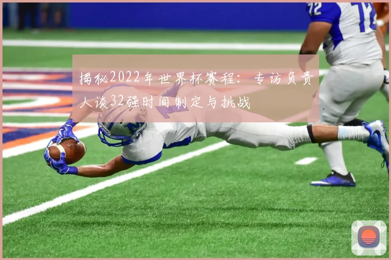 揭秘2022年世界杯赛程：专访负责人谈32强时间制定与挑战