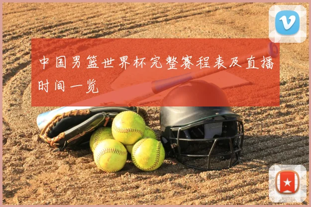 中国男篮世界杯完整赛程表及直播时间一览