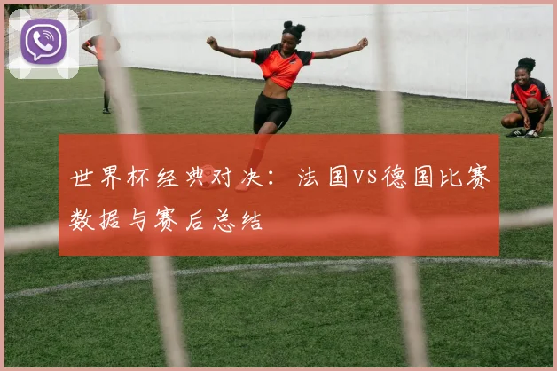 世界杯经典对决：法国vs德国比赛数据与赛后总结