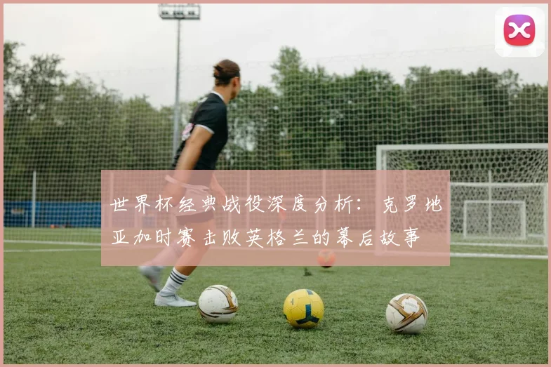 世界杯经典战役深度分析：克罗地亚加时赛击败英格兰的幕后故事