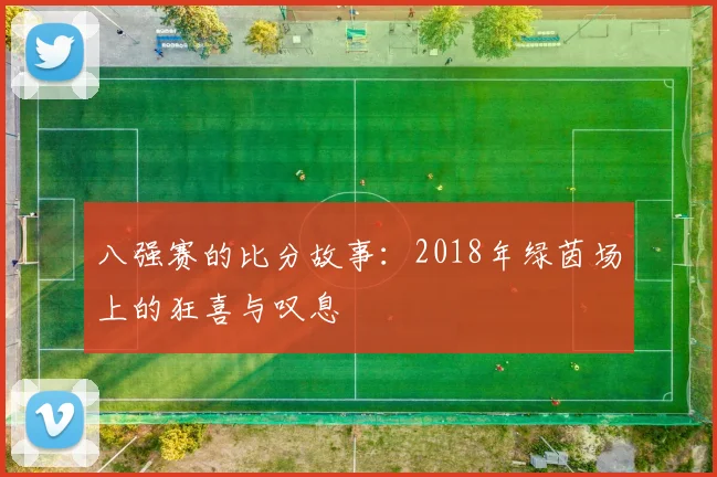八强赛的比分故事:2018年绿茵场上的狂喜与叹息