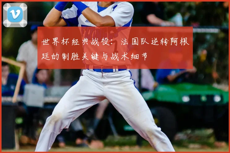世界杯经典战役：法国队逆转阿根廷的制胜关键与战术细节