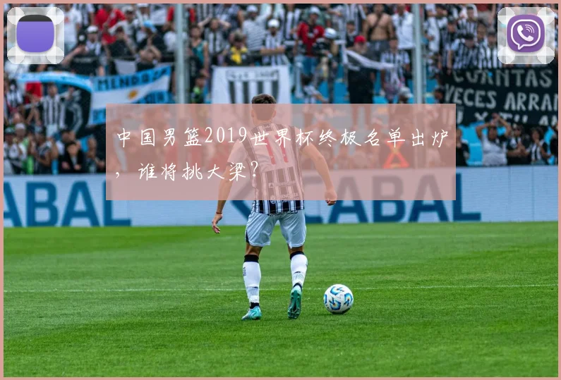 中国男篮2019世界杯终极名单出炉，谁将挑大梁？