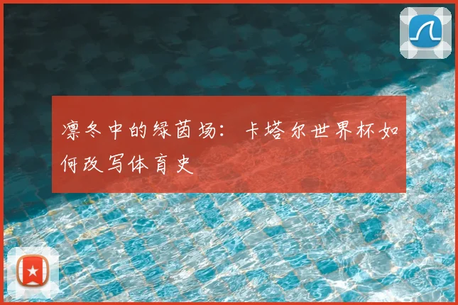 凛冬中的绿茵场：卡塔尔世界杯如何改写体育史