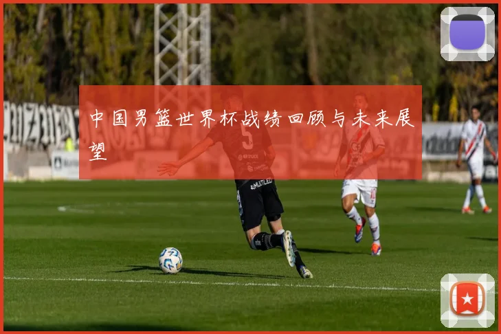 中国男篮世界杯战绩回顾与未来展望