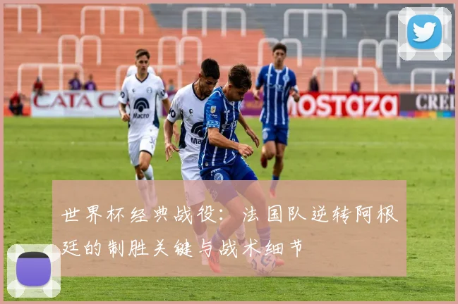 世界杯经典战役：法国队逆转阿根廷的制胜关键与战术细节