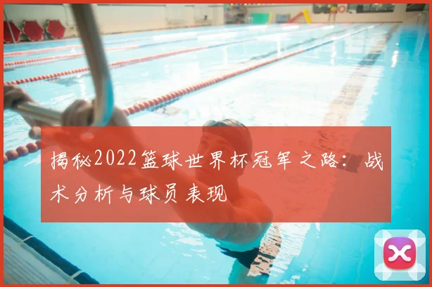 揭秘2022篮球世界杯冠军之路：战术分析与球员表现
