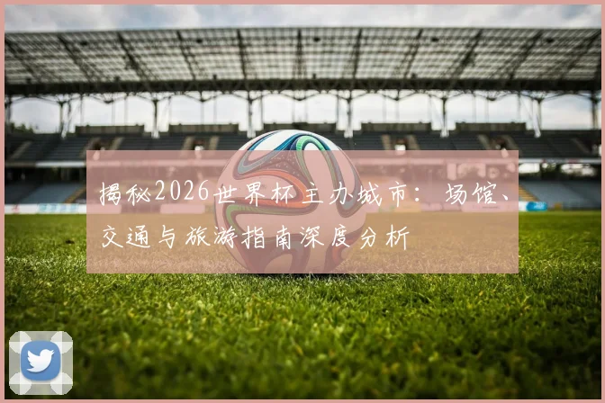 揭秘2026世界杯主办城市：场馆、交通与旅游指南深度分析