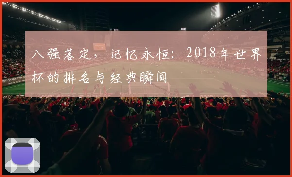 八强落定,记忆永恒:2018年世界杯的排名与经典瞬间