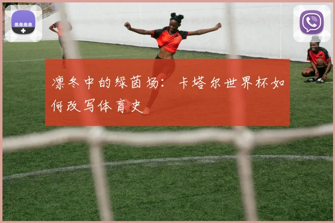 凛冬中的绿茵场：卡塔尔世界杯如何改写体育史