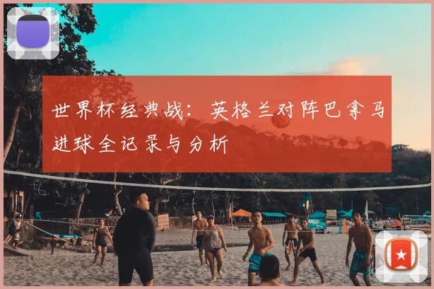 世界杯经典战：英格兰对阵巴拿马进球全记录与分析