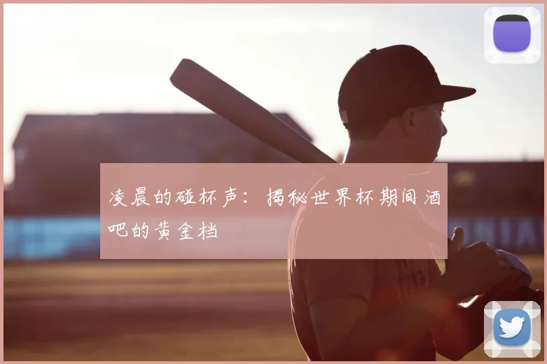 凌晨的碰杯声：揭秘世界杯期间酒吧的黄金档