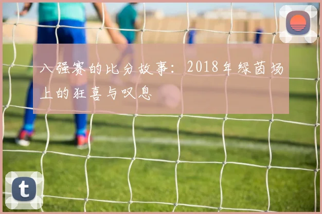 八强赛的比分故事:2018年绿茵场上的狂喜与叹息