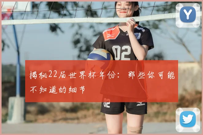 揭秘22届世界杯年份：那些你可能不知道的细节