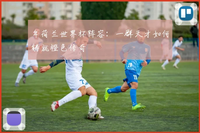 年荷兰世界杯阵容:一群天才如何铸就橙色传奇