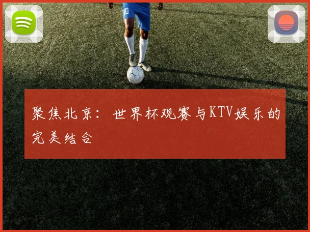 聚焦北京：世界杯观赛与KTV娱乐的完美结合