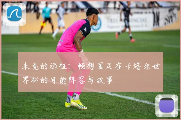 未竟的远征：畅想国足在卡塔尔世界杯的可能阵容与故事