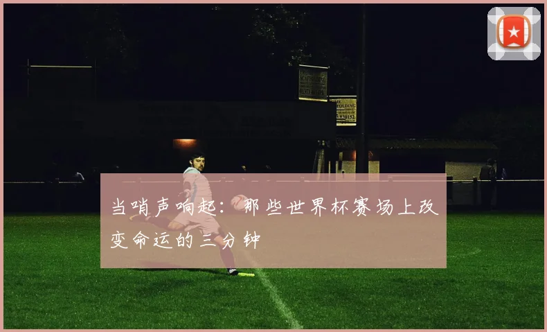 当哨声响起：那些世界杯赛场上改变命运的三分钟
