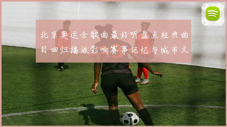 北京奥运会歌曲最好听盘点经典曲目回归播放影响赛事记忆与城市文化传承