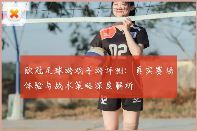欧冠足球游戏手游评测：真实赛场体验与战术策略深度解析