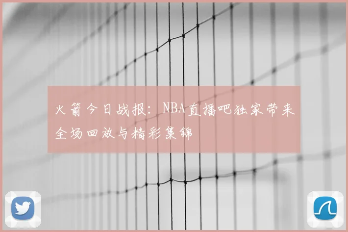 火箭今日战报：NBA直播吧独家带来全场回放与精彩集锦