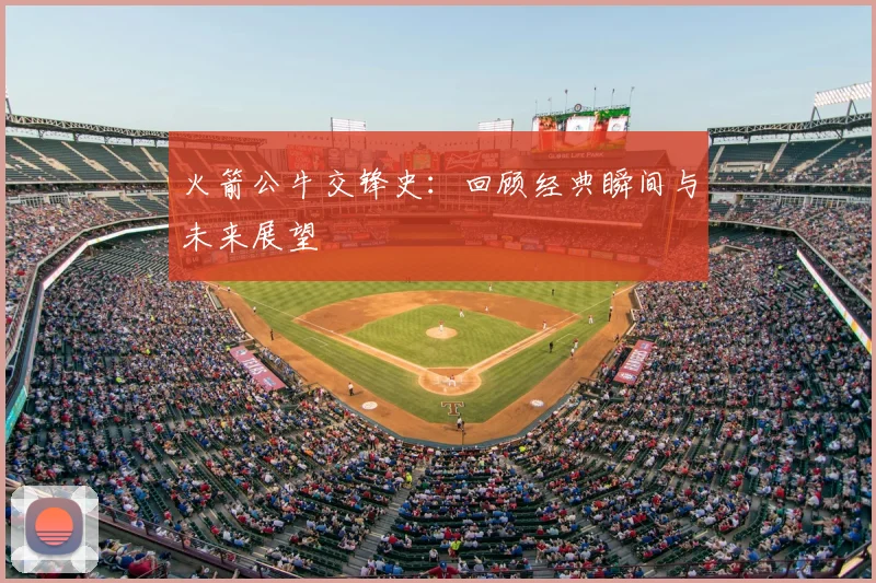 火箭公牛交锋史：回顾经典瞬间与未来展望