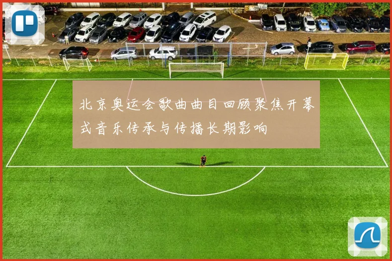 北京奥运会歌曲曲目回顾聚焦开幕式音乐传承与传播长期影响