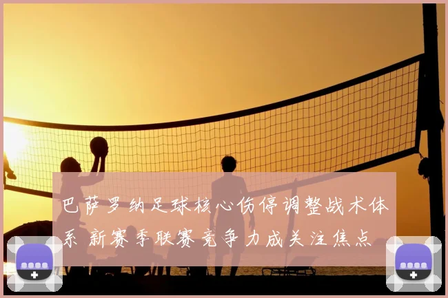 巴萨罗纳足球核心伤停调整战术体系 新赛季联赛竞争力成关注焦点