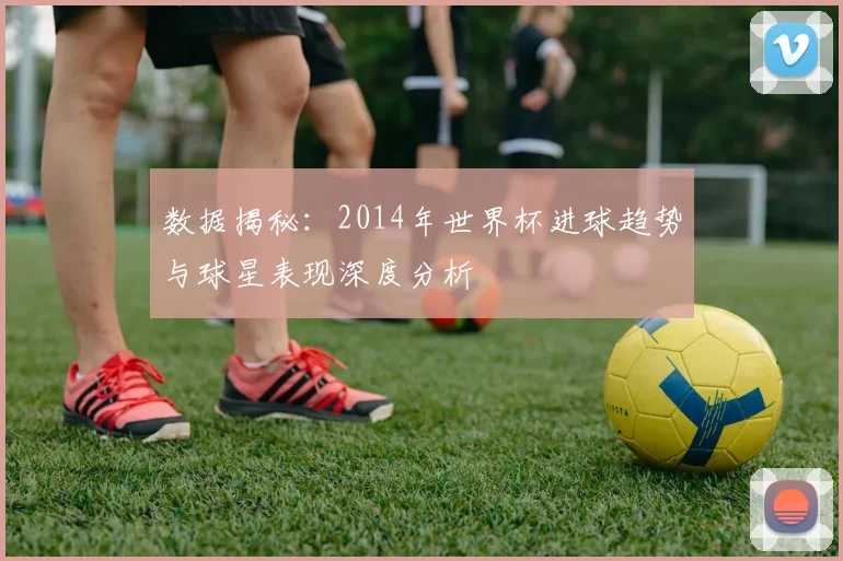 数据揭秘：2014年世界杯进球趋势与球星表现深度分析