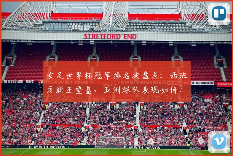 女足世界杯冠军排名次盘点：西班牙新王登基，亚洲球队表现如何？