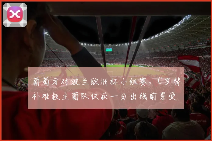 葡萄牙对波兰欧洲杯小组赛，C罗替补难救主葡队仅获一分出线前景受考验