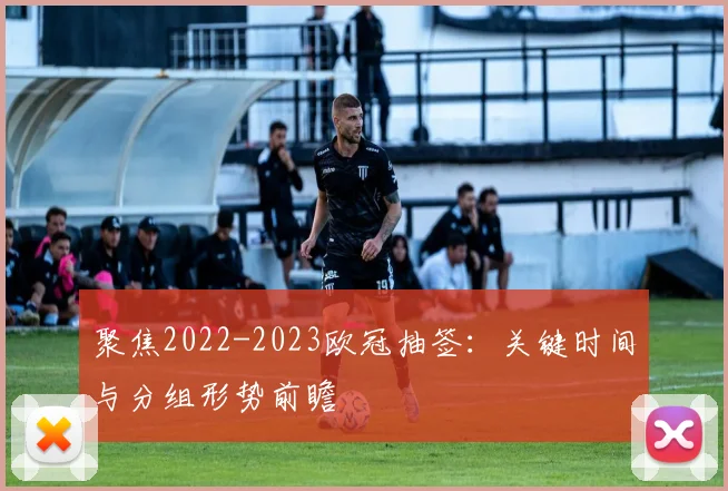 聚焦2022-2023欧冠抽签：关键时间与分组形势前瞻