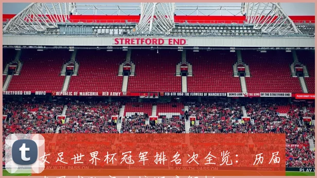 女足世界杯冠军排名次全览：历届夺冠球队实力榜深度解析