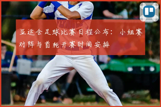 亚运会足球比赛日程公布：小组赛对阵与首轮开赛时间安排