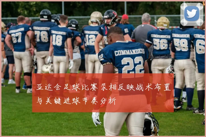 亚运会足球比赛录相反映战术布置与关键进球节奏分析