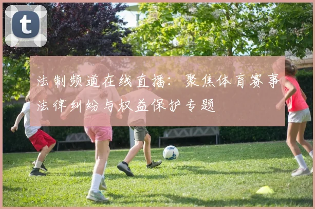 法制频道在线直播：聚焦体育赛事法律纠纷与权益保护专题