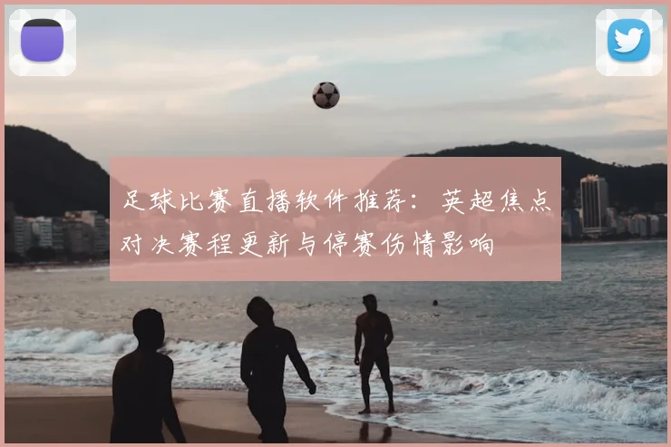 足球比赛直播软件推荐：英超焦点对决赛程更新与停赛伤情影响