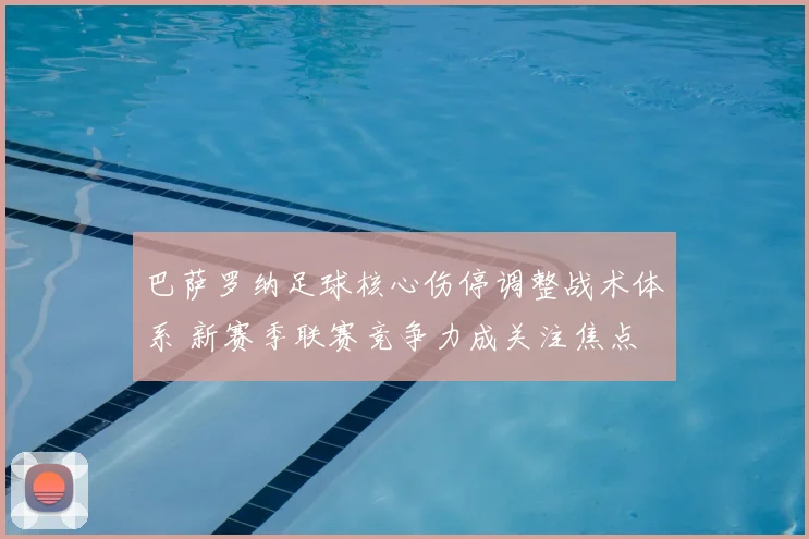 巴萨罗纳足球核心伤停调整战术体系 新赛季联赛竞争力成关注焦点