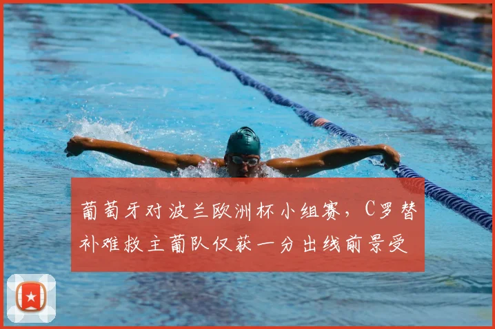 葡萄牙对波兰欧洲杯小组赛，C罗替补难救主葡队仅获一分出线前景受考验